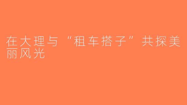在大理与“租车搭子”共探美丽风光
