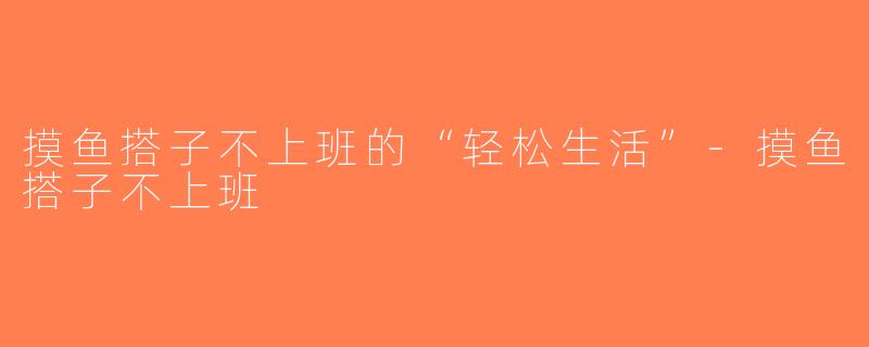 摸鱼搭子不上班的“轻松生活”-摸鱼搭子不上班