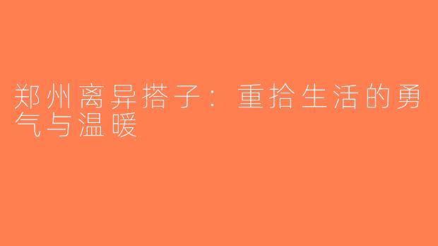 郑州离异搭子：重拾生活的勇气与温暖