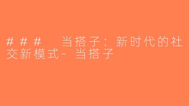 ### 当搭子：新时代的社交新模式-当搭子