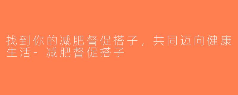 找到你的减肥督促搭子，共同迈向健康生活-减肥督促搭子