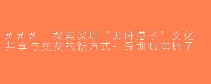 ### 探索深圳“咖啡搭子”文化：共享与交友的新方式-深圳咖啡搭子