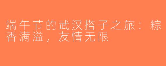 端午节的武汉搭子之旅：粽香满溢，友情无限