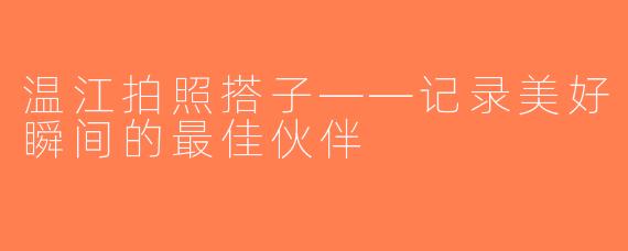 温江拍照搭子——记录美好瞬间的最佳伙伴