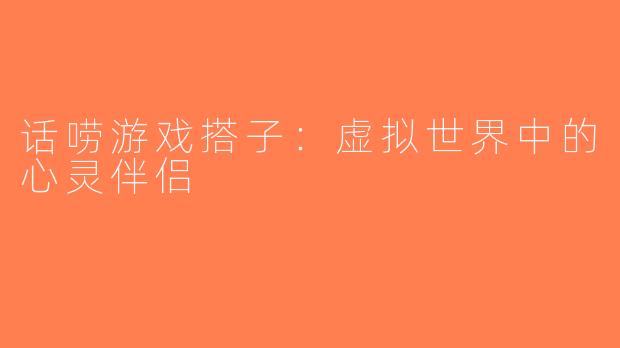 话唠游戏搭子：虚拟世界中的心灵伴侣