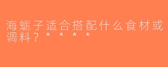 海蛎子适合搭配什么食材或调料？****