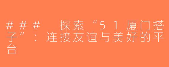 ### 探索“51厦门搭子”：连接友谊与美好的平台
