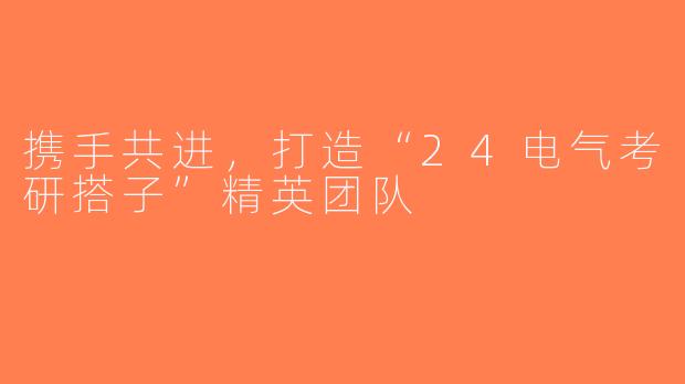 携手共进，打造“24电气考研搭子”精英团队