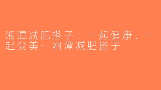湘潭减肥搭子：一起健康，一起变美-湘潭减肥搭子