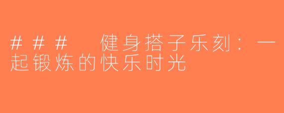 ### 健身搭子乐刻：一起锻炼的快乐时光