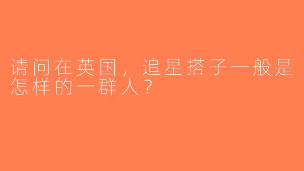 请问在英国，追星搭子一般是怎样的一群人？  