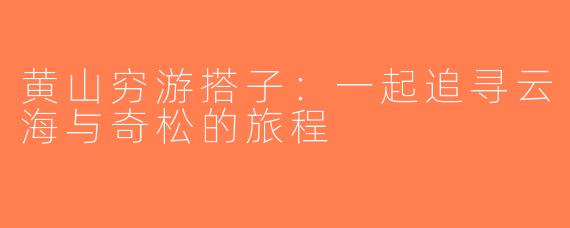 黄山穷游搭子：一起追寻云海与奇松的旅程