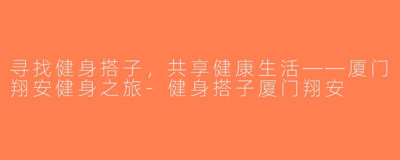寻找健身搭子，共享健康生活——厦门翔安健身之旅-健身搭子厦门翔安