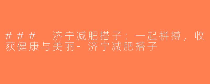 ### 济宁减肥搭子：一起拼搏，收获健康与美丽-济宁减肥搭子