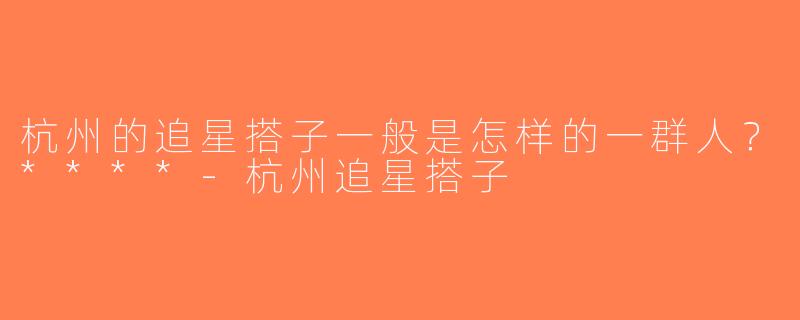 杭州的追星搭子一般是怎样的一群人？****-杭州追星搭子