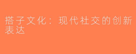 搭子文化：现代社交的创新表达