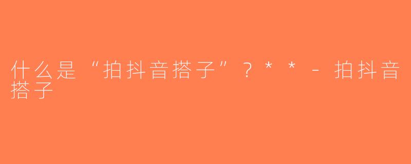 什么是“拍抖音搭子”？**-拍抖音搭子