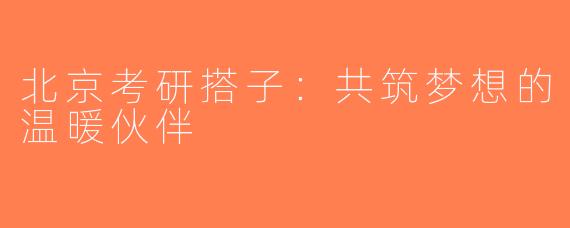 北京考研搭子：共筑梦想的温暖伙伴