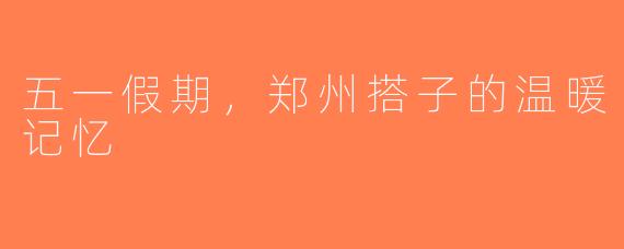 五一假期，郑州搭子的温暖记忆