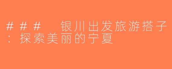 ### 银川出发旅游搭子：探索美丽的宁夏