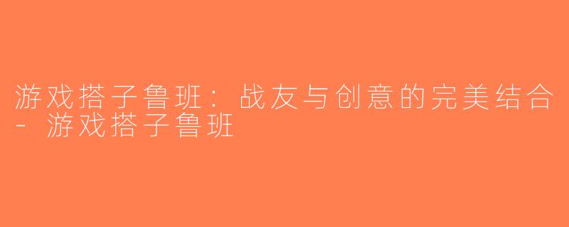 游戏搭子鲁班：战友与创意的完美结合-游戏搭子鲁班