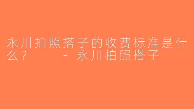 永川拍照搭子的收费标准是什么？  -永川拍照搭子