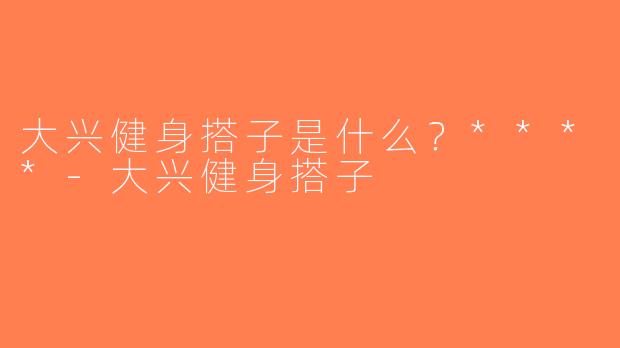 大兴健身搭子是什么？****-大兴健身搭子