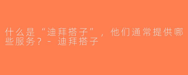 什么是“迪拜搭子”，他们通常提供哪些服务？-迪拜搭子