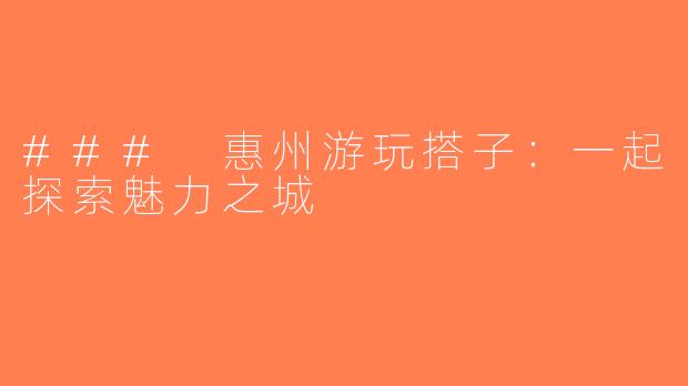 ### 惠州游玩搭子：一起探索魅力之城