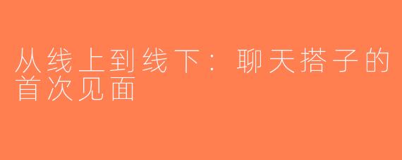 从线上到线下：聊天搭子的首次见面