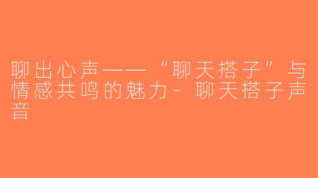 聊出心声——“聊天搭子”与情感共鸣的魅力-聊天搭子声音