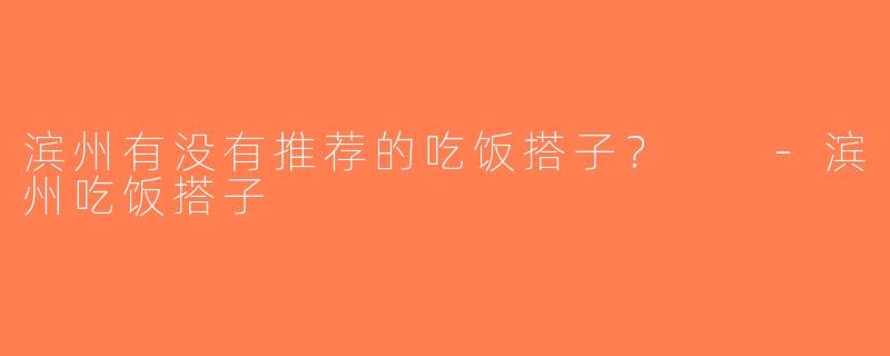 滨州有没有推荐的吃饭搭子？  -滨州吃饭搭子