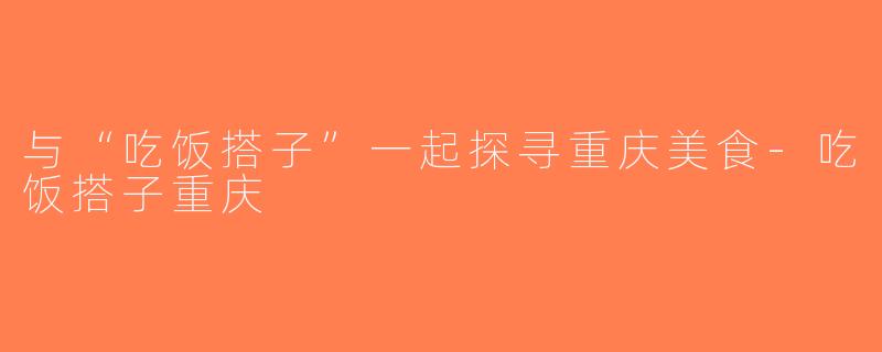 与“吃饭搭子”一起探寻重庆美食-吃饭搭子重庆