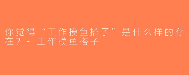 你觉得“工作摸鱼搭子”是什么样的存在？-工作摸鱼搭子