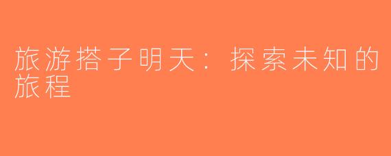 旅游搭子明天：探索未知的旅程