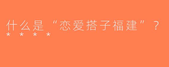 什么是“恋爱搭子福建”？****