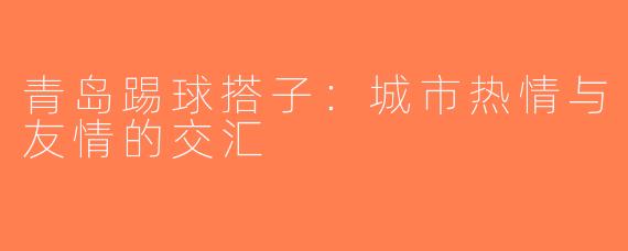 青岛踢球搭子：城市热情与友情的交汇