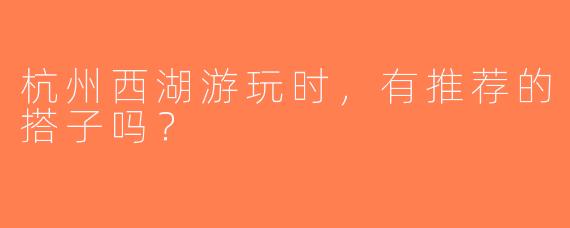 杭州西湖游玩时，有推荐的搭子吗？