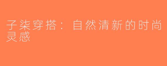 子柒穿搭：自然清新的时尚灵感