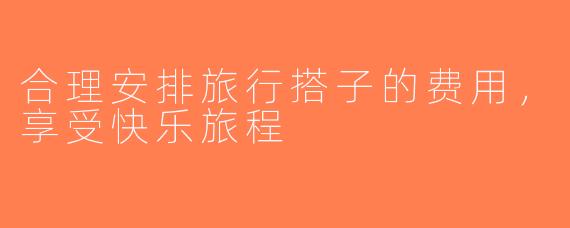 合理安排旅行搭子的费用，享受快乐旅程