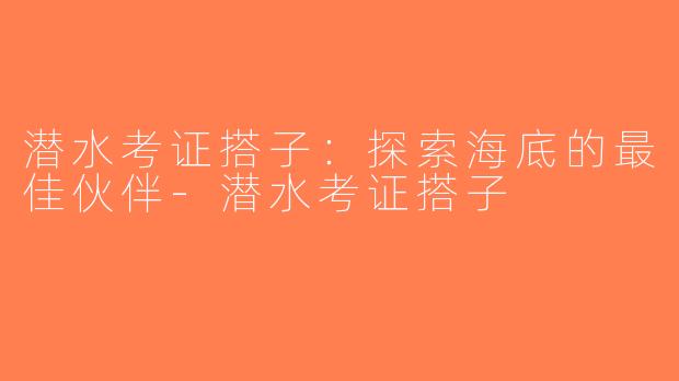 潜水考证搭子：探索海底的最佳伙伴-潜水考证搭子