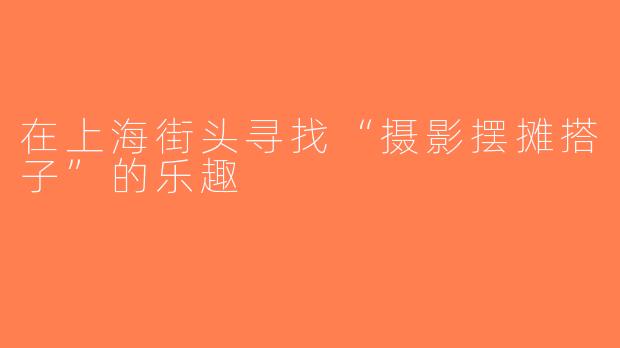 在上海街头寻找“摄影摆摊搭子”的乐趣