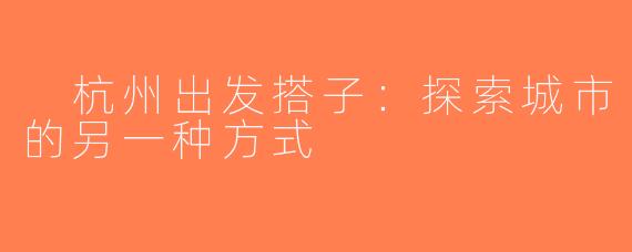  杭州出发搭子：探索城市的另一种方式