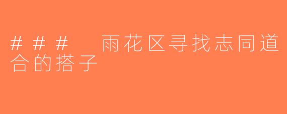 ### 雨花区寻找志同道合的搭子