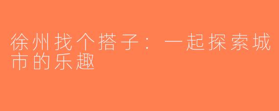 徐州找个搭子：一起探索城市的乐趣