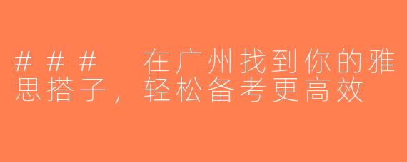 ### 在广州找到你的雅思搭子，轻松备考更高效
