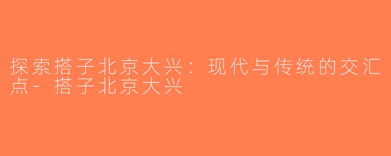 探索搭子北京大兴：现代与传统的交汇点-搭子北京大兴
