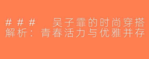 ### 吴子霏的时尚穿搭解析：青春活力与优雅并存