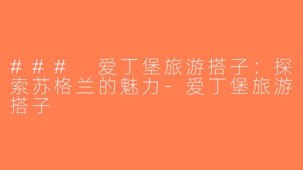 ### 爱丁堡旅游搭子：探索苏格兰的魅力-爱丁堡旅游搭子