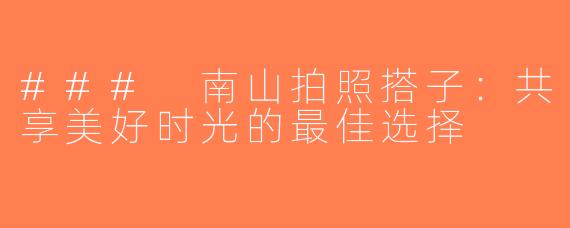 ### 南山拍照搭子：共享美好时光的最佳选择